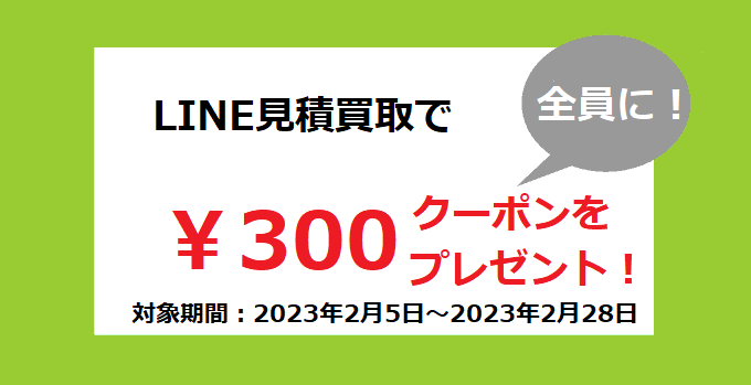 LINE見積買取で全員に300円クーポンをプレゼント　対象期間  2023年2月5日～2023年2月38日